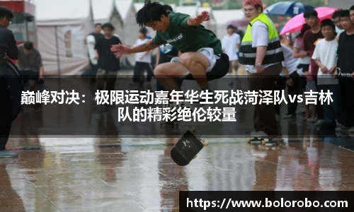 巅峰对决：极限运动嘉年华生死战菏泽队vs吉林队的精彩绝伦较量