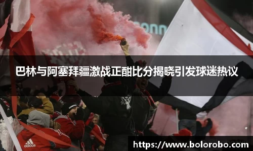 巴林与阿塞拜疆激战正酣比分揭晓引发球迷热议